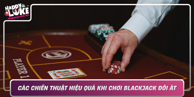 Cac Chien Thuat Hieu Qua Khi Choi Blackjack Doi At Tai Happyluke