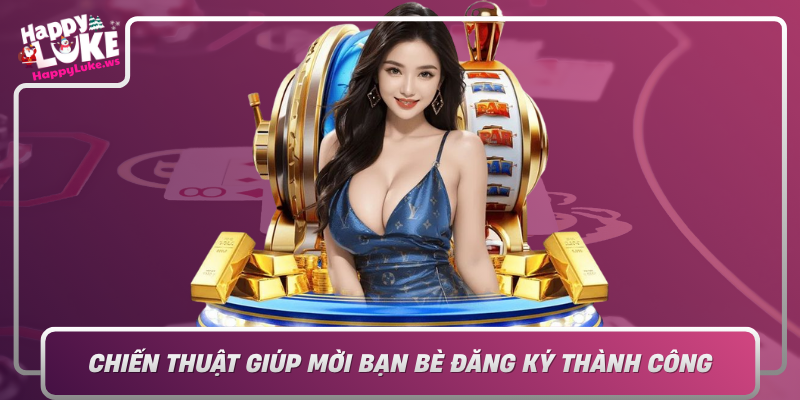 Chien Thuat Giup Moi Ban Be Dang Ky Thanh Cong Tai Happyluke