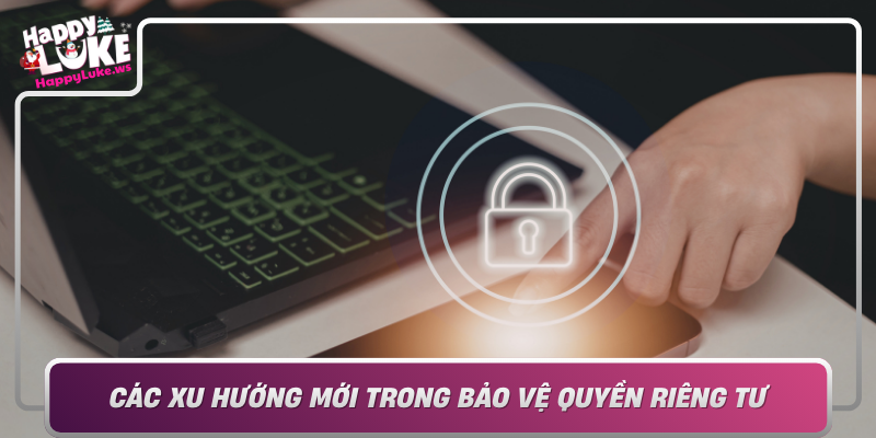 Cac Xu Huong Moi Trong Bao Ve Quyen Rieng Tu Va Ung Pho Cua Doanh Nghiep