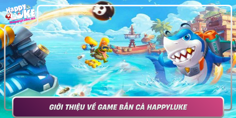 Gioi Thieu Ve Game Ban Ca Happyluke Tai Sao No Duoc Yeu Thich
